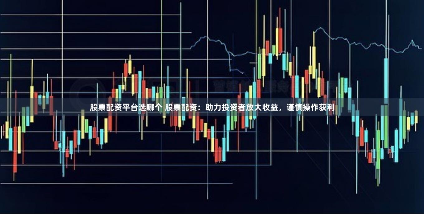 股票配资平台选哪个 股票配资：助力投资者放大收益，谨慎操作获利
