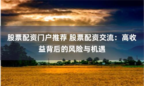 股票配资门户推荐 股票配资交流：高收益背后的风险与机遇