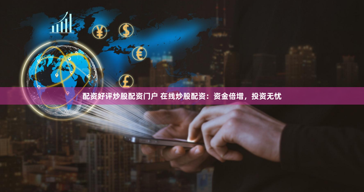 配资好评炒股配资门户 在线炒股配资：资金倍增，投资无忧