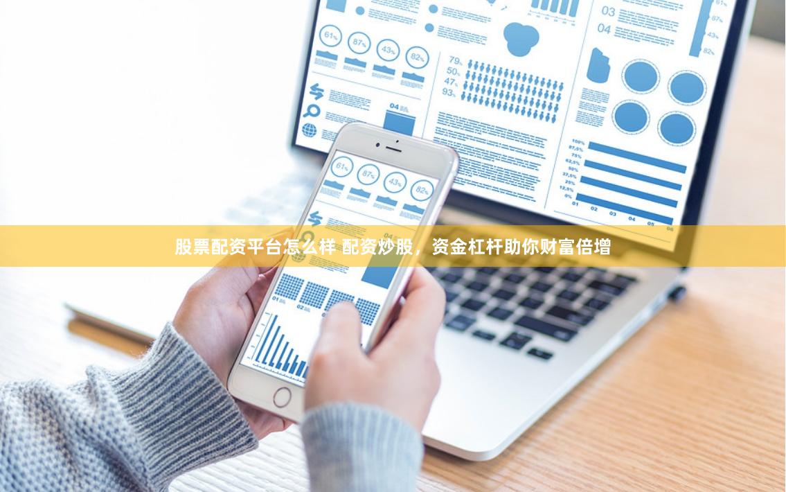 股票配资平台怎么样 配资炒股，资金杠杆助你财富倍增