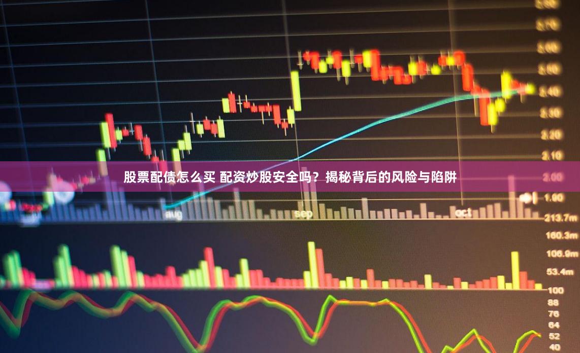 股票配债怎么买 配资炒股安全吗？揭秘背后的风险与陷阱