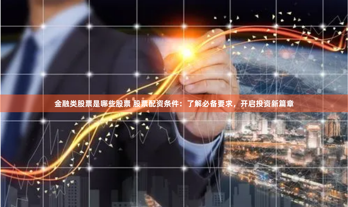 金融类股票是哪些股票 股票配资条件：了解必备要求，开启投资新篇章