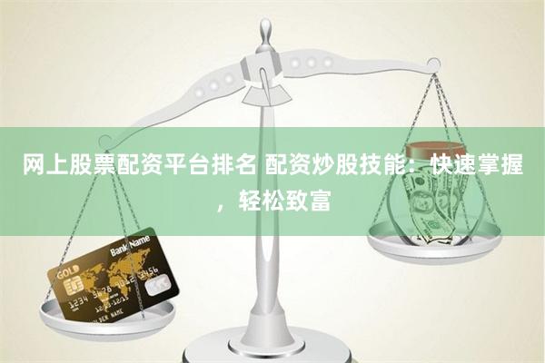 网上股票配资平台排名 配资炒股技能：快速掌握，轻松致富