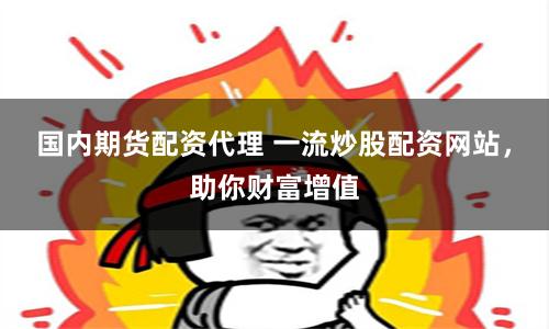 国内期货配资代理 一流炒股配资网站，助你财富增值