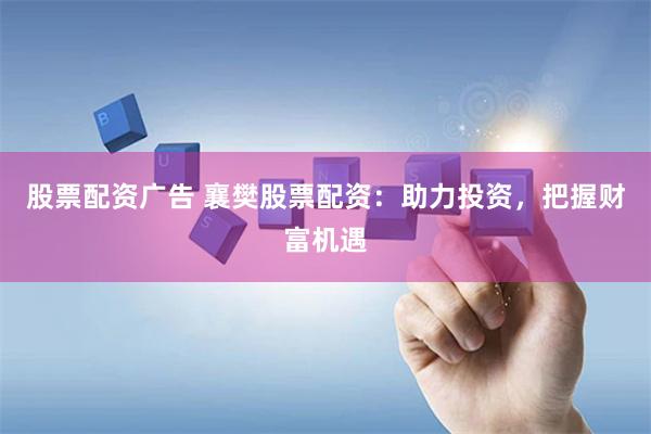 股票配资广告 襄樊股票配资：助力投资，把握财富机遇