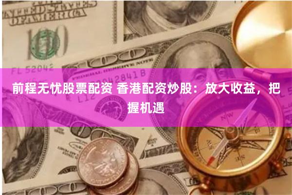 前程无忧股票配资 香港配资炒股：放大收益，把握机遇