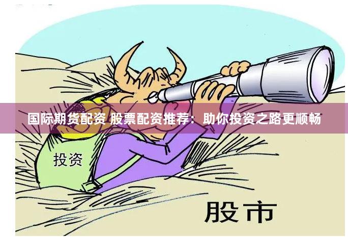 国际期货配资 股票配资推荐：助你投资之路更顺畅