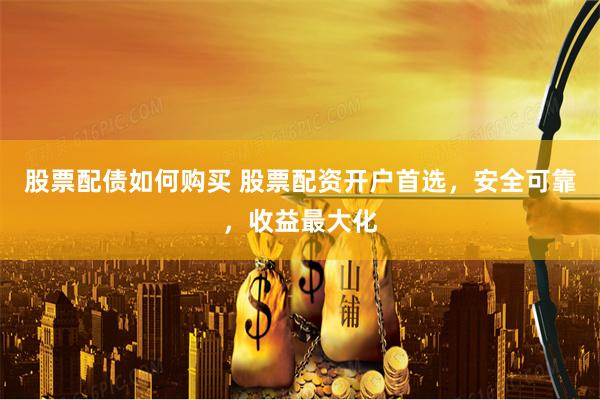 股票配债如何购买 股票配资开户首选，安全可靠，收益最大化