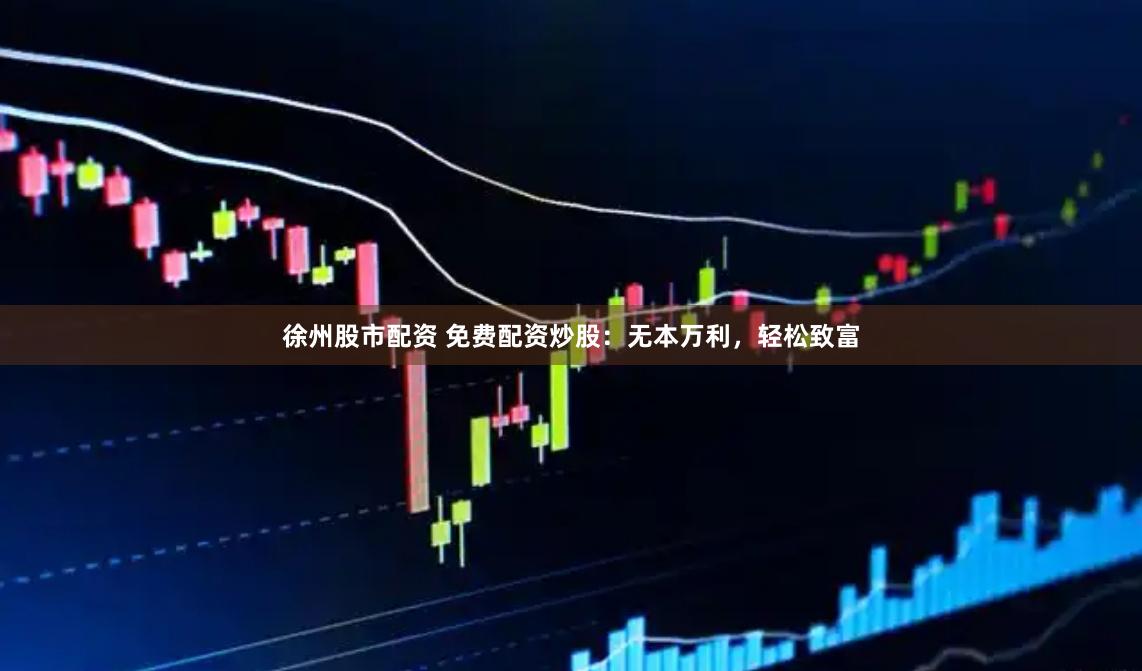 徐州股市配资 免费配资炒股：无本万利，轻松致富