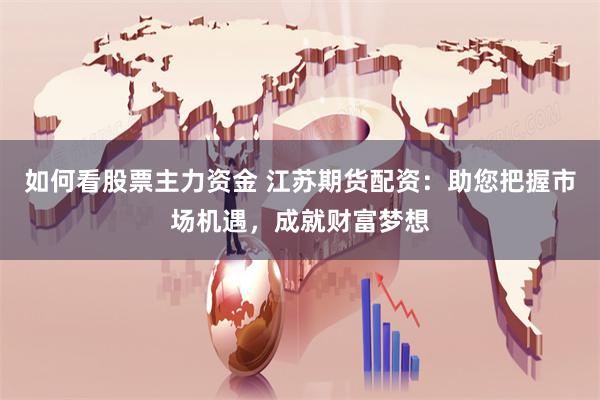 如何看股票主力资金 江苏期货配资：助您把握市场机遇，成就财富梦想
