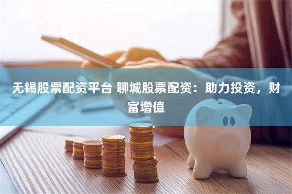 无锡股票配资平台 聊城股票配资：助力投资，财富增值