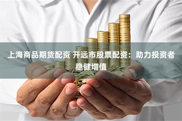 上海商品期货配资 开远市股票配资：助力投资者稳健增值