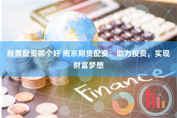 股票配资哪个好 南京期货配资：助力投资，实现财富梦想