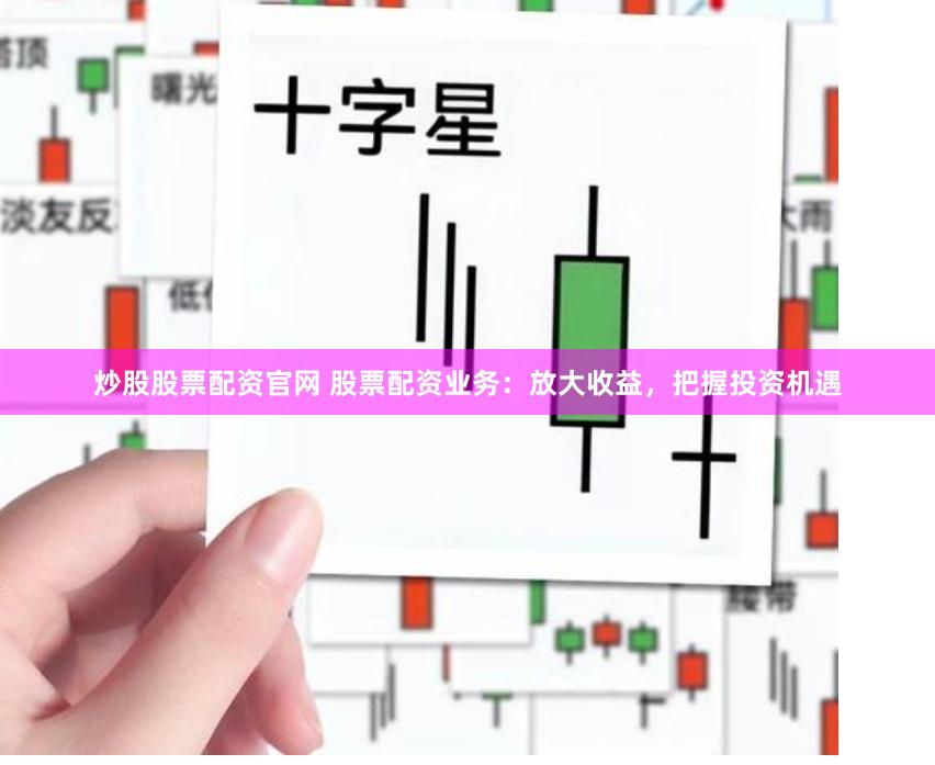 炒股股票配资官网 股票配资业务：放大收益，把握投资机遇