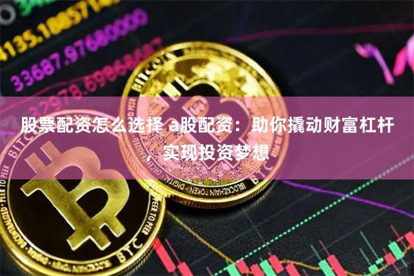 股票配资怎么选择 a股配资：助你撬动财富杠杆，实现投资梦想
