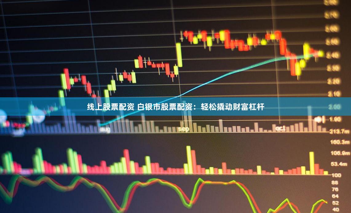 线上股票配资 白银市股票配资：轻松撬动财富杠杆