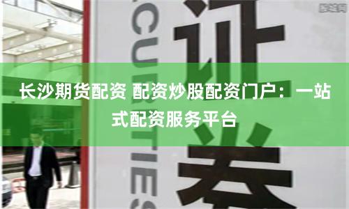 长沙期货配资 配资炒股配资门户：一站式配资服务平台