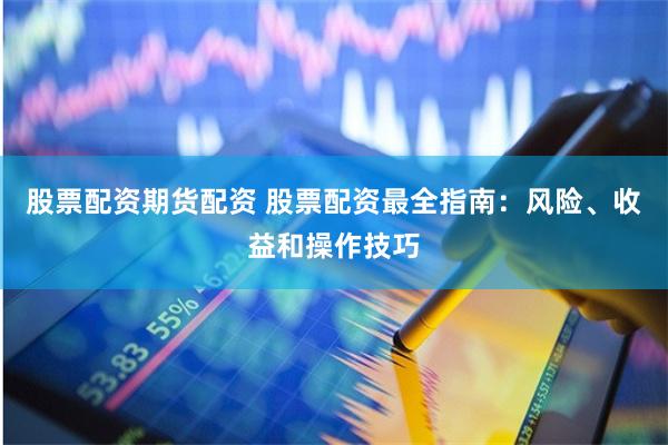 股票配资期货配资 股票配资最全指南：风险、收益和操作技巧