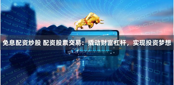 免息配资炒股 配资股票交易：撬动财富杠杆，实现投资梦想