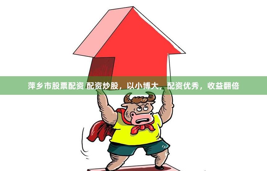 萍乡市股票配资 配资炒股，以小博大，配资优秀，收益翻倍
