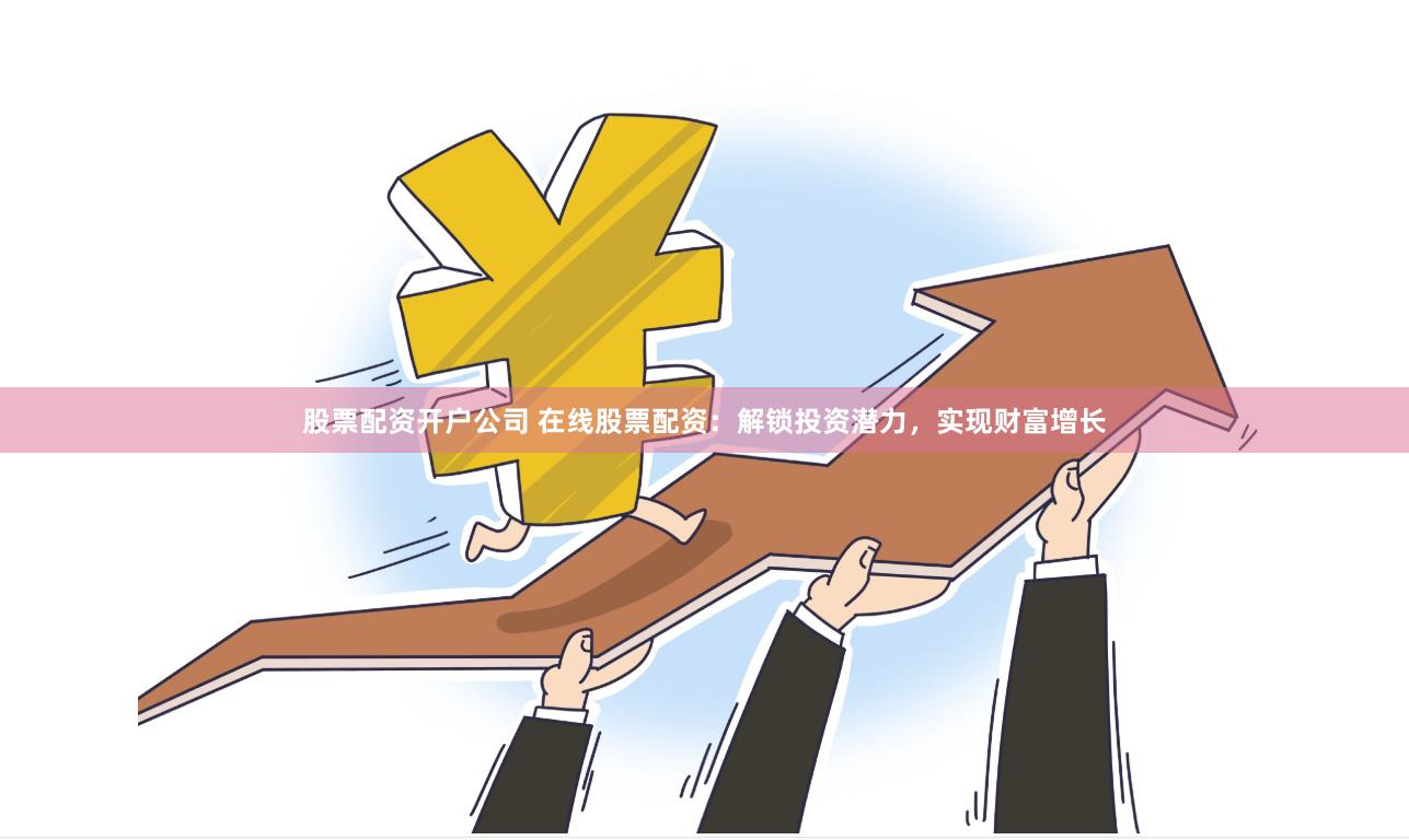 股票配资开户公司 在线股票配资：解锁投资潜力，实现财富增长
