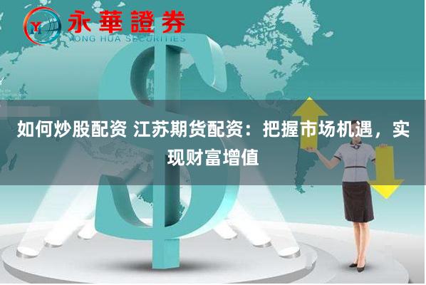 如何炒股配资 江苏期货配资：把握市场机遇，实现财富增值