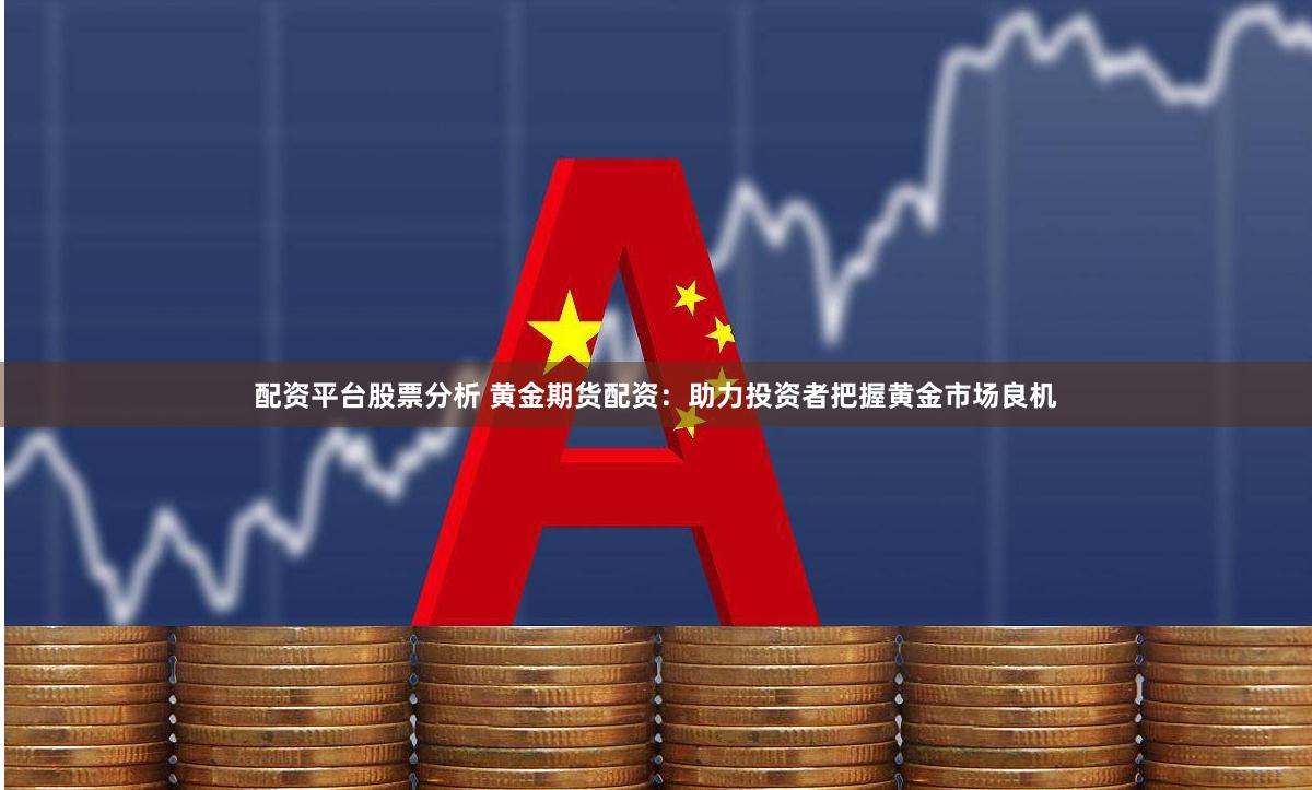 配资平台股票分析 黄金期货配资：助力投资者把握黄金市场良机