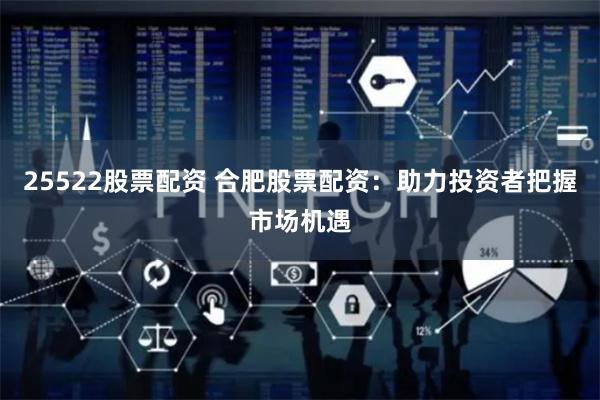 25522股票配资 合肥股票配资：助力投资者把握市场机遇