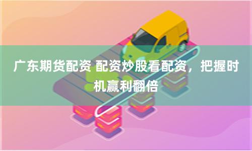 广东期货配资 配资炒股看配资，把握时机赢利翻倍