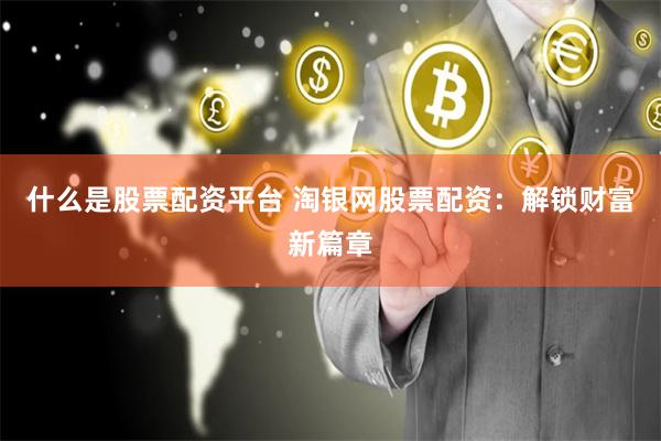 什么是股票配资平台 淘银网股票配资：解锁财富新篇章