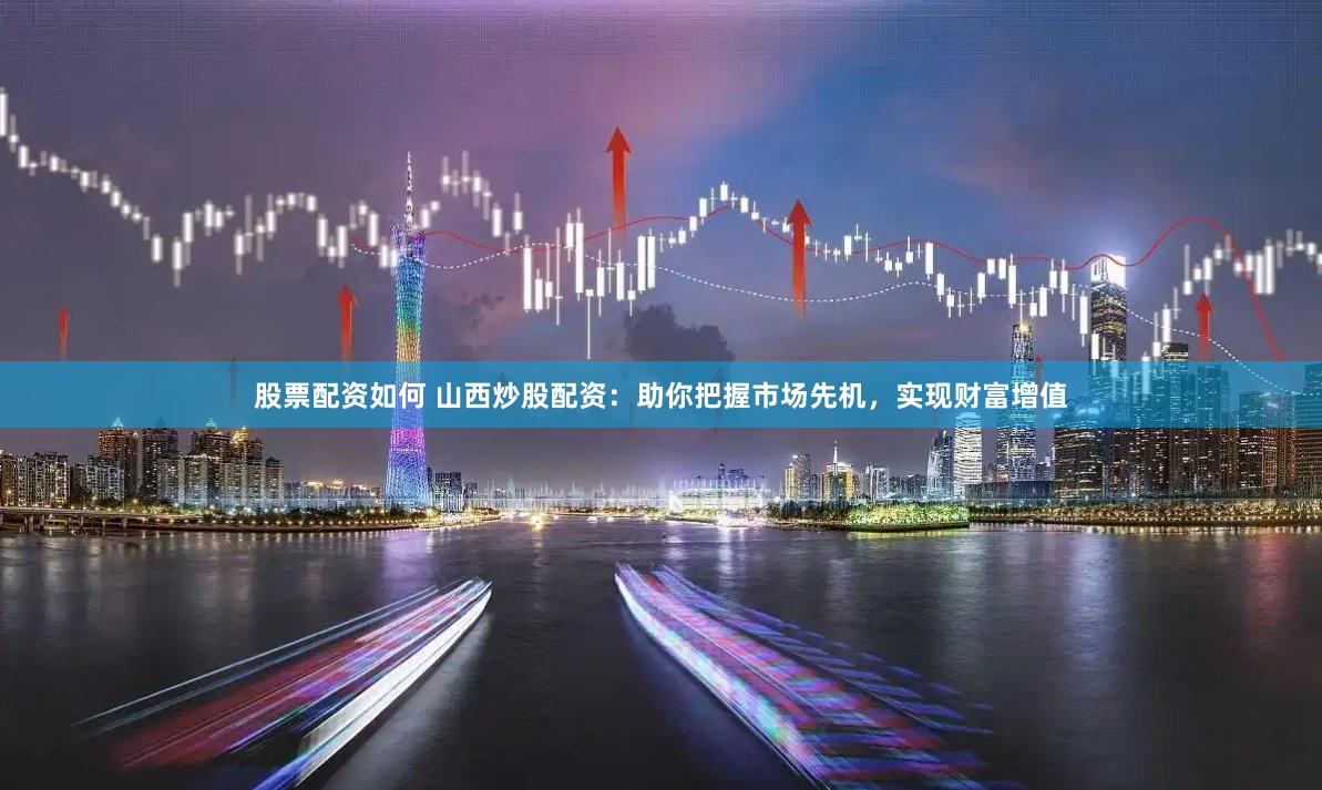 股票配资如何 山西炒股配资：助你把握市场先机，实现财富增值
