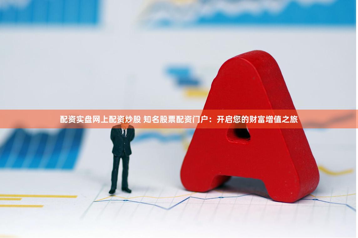 配资实盘网上配资炒股 知名股票配资门户：开启您的财富增值之旅