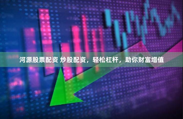 河源股票配资 炒股配资，轻松杠杆，助你财富增值