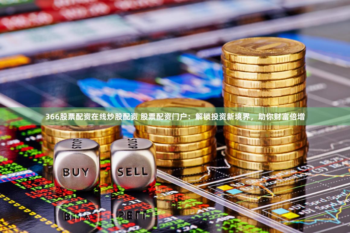 366股票配资在线炒股配资 股票配资门户：解锁投资新境界，助你财富倍增