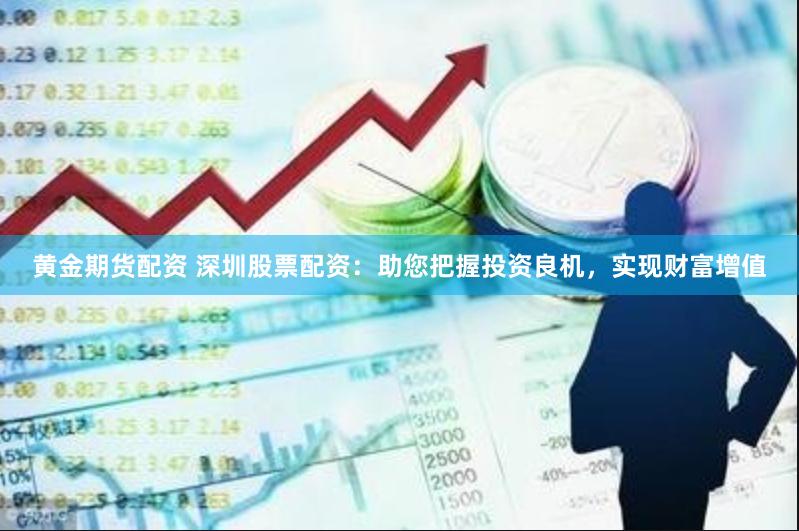 黄金期货配资 深圳股票配资：助您把握投资良机，实现财富增值