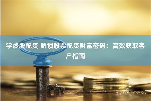 学炒股配资 解锁股票配资财富密码：高效获取客户指南