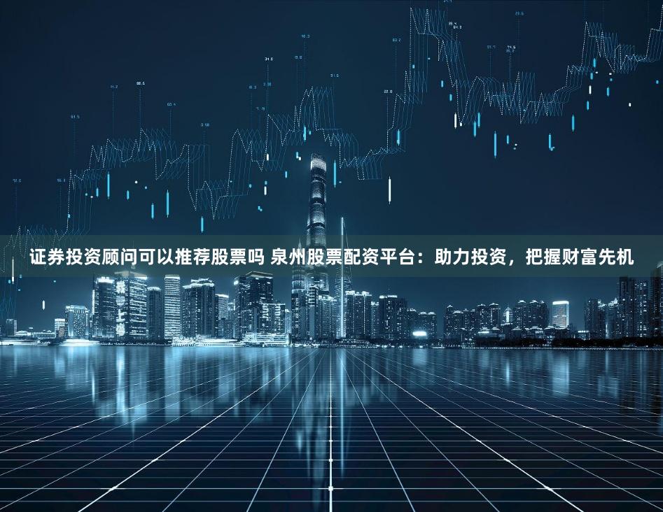 证券投资顾问可以推荐股票吗 泉州股票配资平台:助力投资,把握财富先机