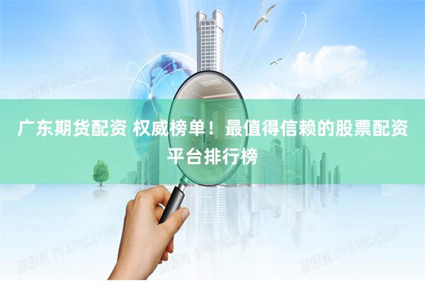 广东期货配资 权威榜单!最值得信赖的股票配资平台排行榜