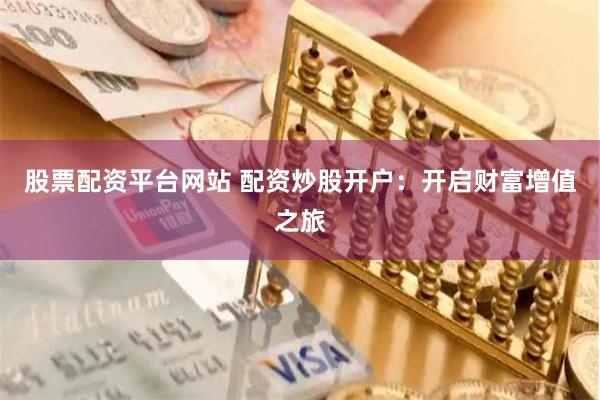 股票配资平台网站 配资炒股开户:开启财富增值之旅