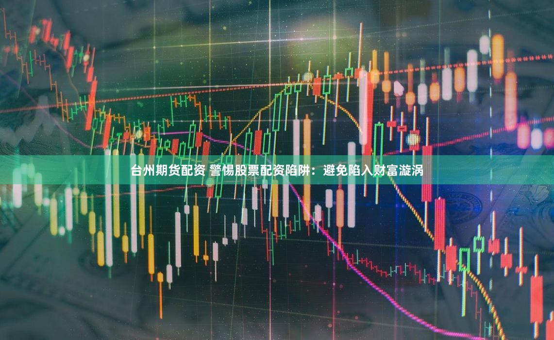 台州期货配资 警惕股票配资陷阱:避免陷入财富漩涡