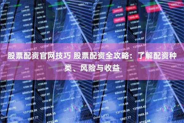 股票配资官网技巧 股票配资全攻略:了解配资种类、风险与收益