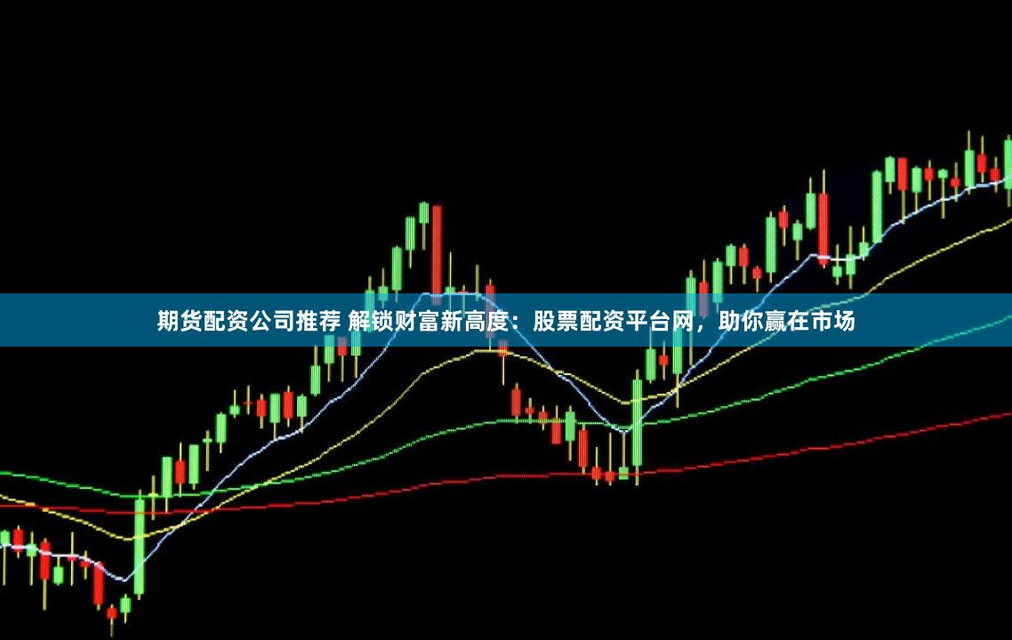 期货配资公司推荐 解锁财富新高度：股票配资平台网，助你赢在市场