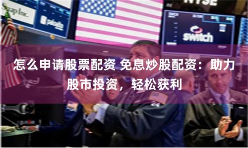 怎么申请股票配资 免息炒股配资：助力股市投资，轻松获利
