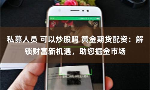 私募人员 可以炒股吗 黄金期货配资:解锁财富新机遇,助您掘金市场
