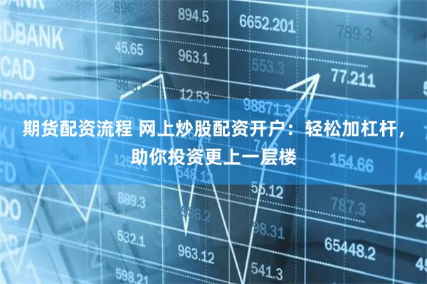 期货配资流程 网上炒股配资开户:轻松加杠杆,助你投资更上一层楼