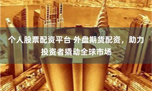 个人股票配资平台 外盘期货配资，助力投资者撬动全球市场