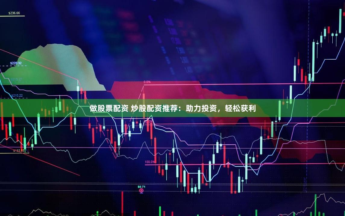 做股票配资 炒股配资推荐:助力投资,轻松获利