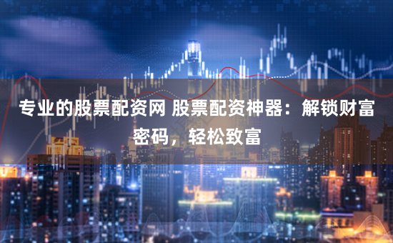 专业的股票配资网 股票配资神器:解锁财富密码,轻松致富