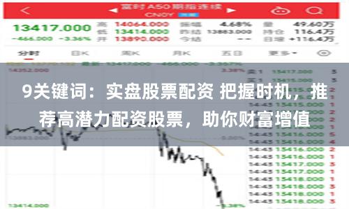 9关键词:实盘股票配资 把握时机,推荐高潜力配资股票,助你财富增值