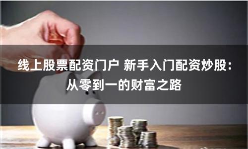 线上股票配资门户 新手入门配资炒股：从零到一的财富之路